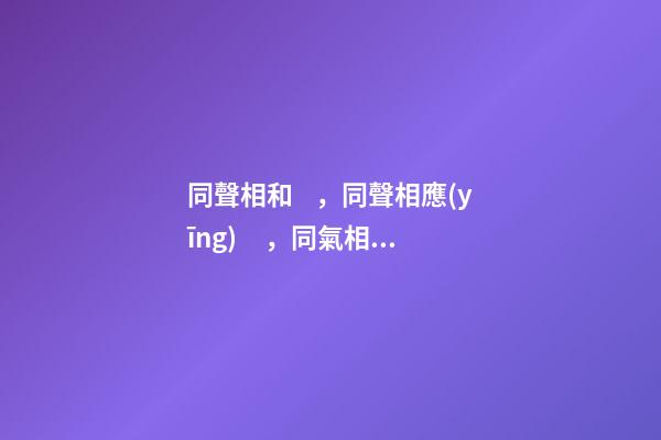 同聲相和，同聲相應(yīng)，同氣相求